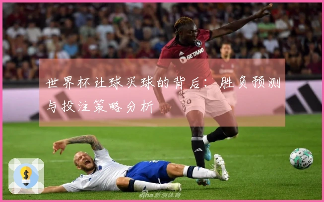 世界杯让球买球的背后：胜负预测与投注策略分析
