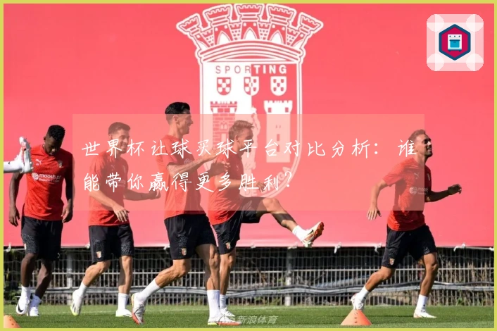世界杯让球买球平台对比分析：谁能带你赢得更多胜利？