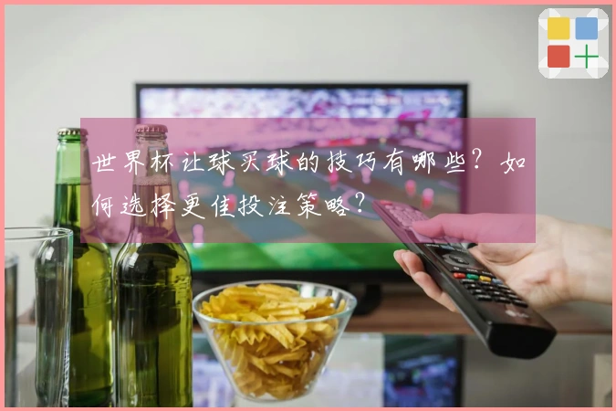 世界杯让球买球的技巧有哪些？如何选择更佳投注策略？