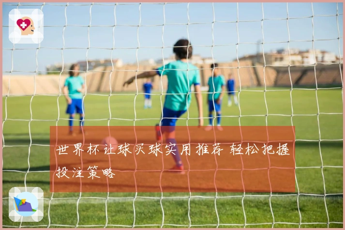 世界杯让球买球实用推荐 轻松把握投注策略
