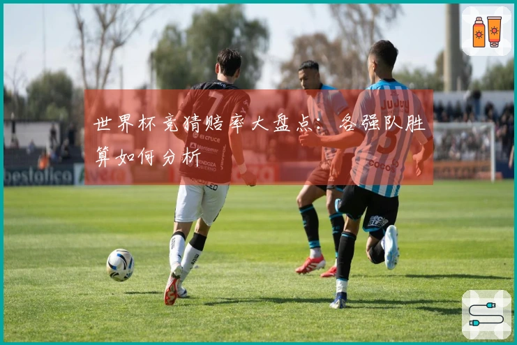 世界杯竞猜赔率大盘点：各强队胜算如何分析