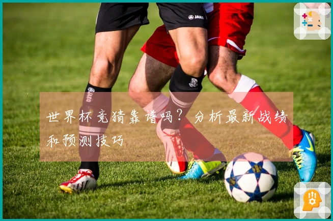 世界杯竞猜靠谱吗？分析最新战绩和预测技巧