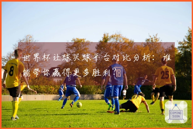 世界杯让球买球平台对比分析：谁能带你赢得更多胜利？