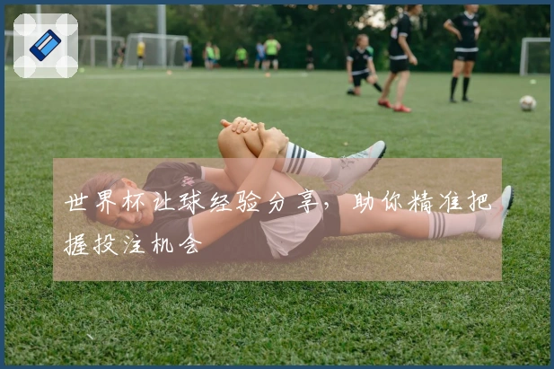 世界杯让球经验分享，助你精准把握投注机会
