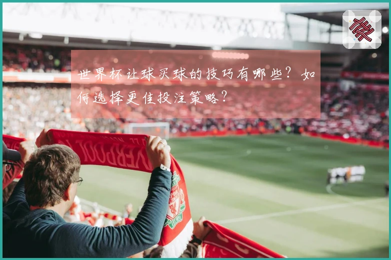 世界杯让球买球的技巧有哪些？如何选择更佳投注策略？